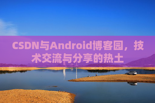 CSDN与Android博客园,技术交流与分享的热土