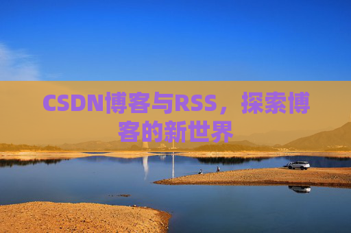 CSDN博客与RSS，探索博客的新世界