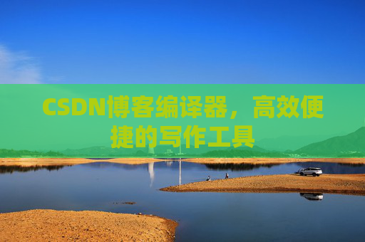 CSDN博客编译器，高效便捷的写作工具