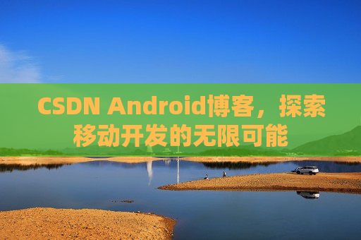 CSDN Android博客，探索移动开发的无限可能