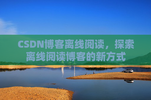 CSDN博客离线阅读，探索离线阅读博客的新方式